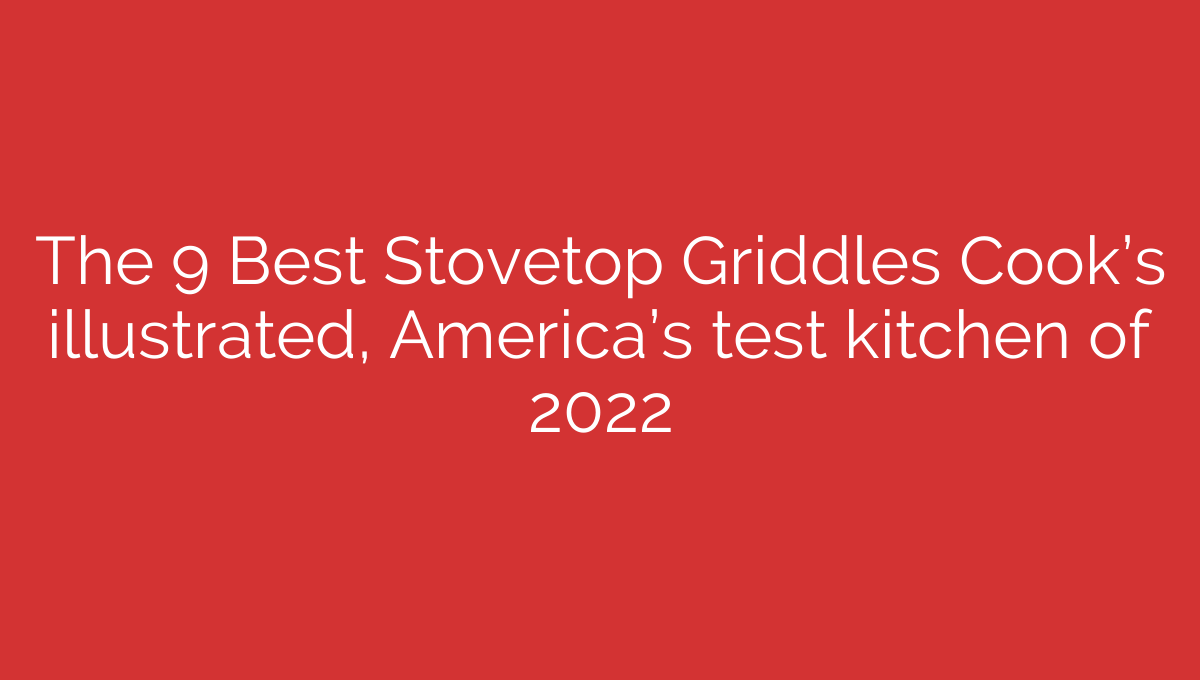The 9 Best Stovetop Griddles Cook's illustrated, America's test kitchen